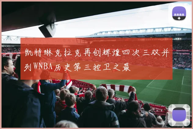 凯特琳克拉克再创辉煌四次三双并列WNBA历史第三控卫之最
