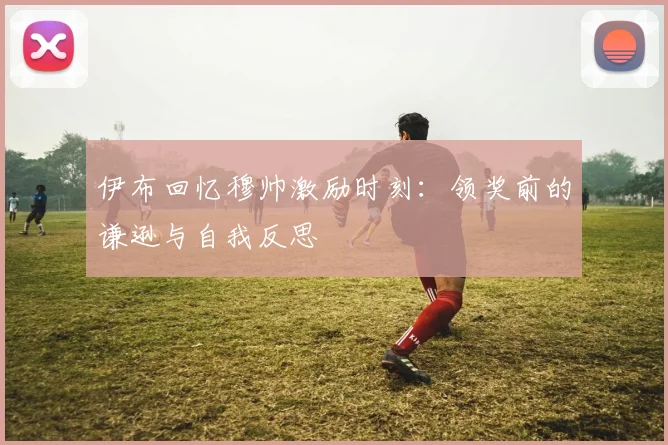 伊布回忆穆帅激励时刻：领奖前的谦逊与自我反思