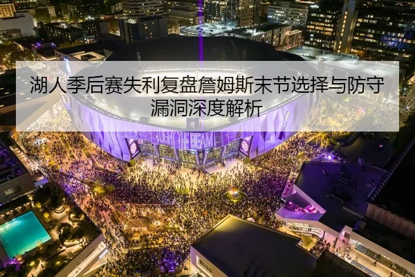湖人季后赛失利复盘詹姆斯末节选择与防守漏洞深度解析