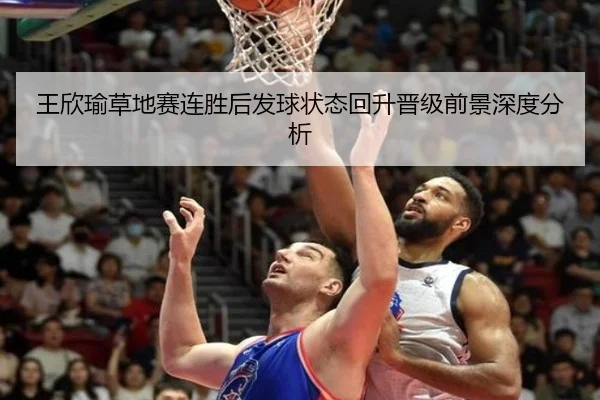 王欣瑜草地赛连胜后发球状态回升晋级前景深度分析