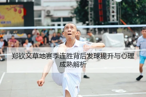 郑钦文草地赛季连胜背后发球提升与心理成熟解析