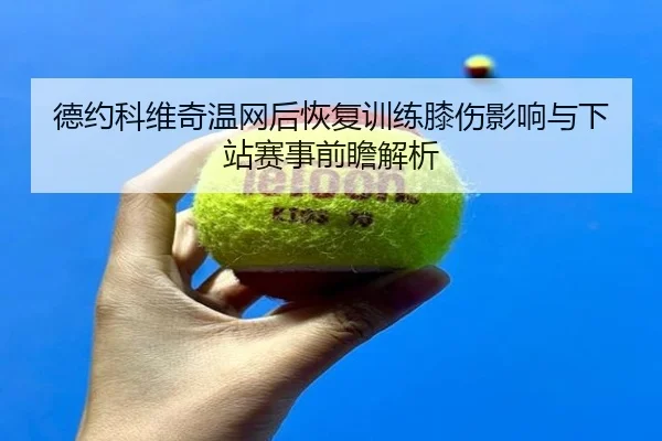 德约科维奇温网后恢复训练膝伤影响与下站赛事前瞻解析