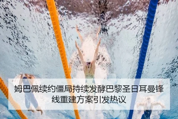 姆巴佩续约僵局持续发酵巴黎圣日耳曼锋线重建方案引发热议