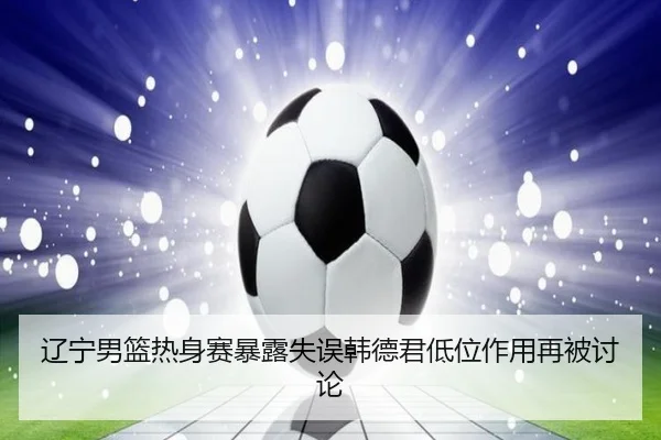 辽宁男篮热身赛暴露失误韩德君低位作用再被讨论