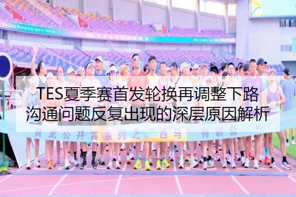 TES夏季赛首发轮换再调整下路沟通问题反复出现的深层原因解析