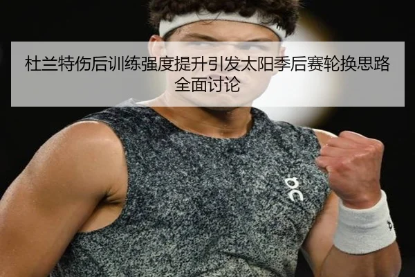 杜兰特伤后训练强度提升引发太阳季后赛轮换思路全面讨论