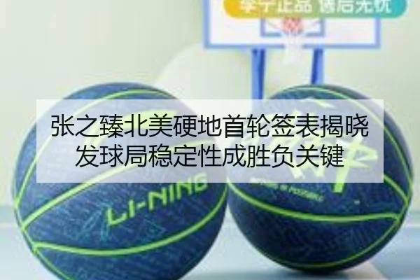 张之臻北美硬地首轮签表揭晓 发球局稳定性成胜负关键