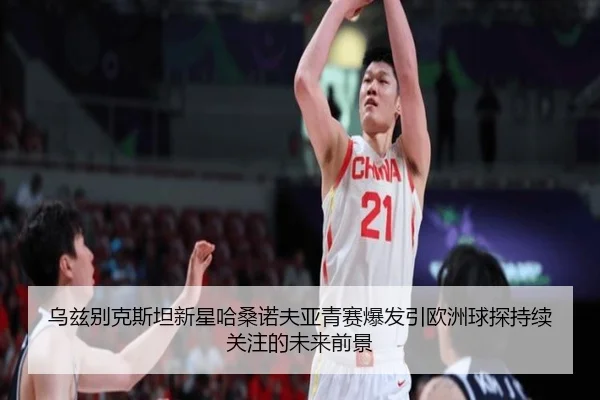 乌兹别克斯坦新星哈桑诺夫亚青赛爆发引欧洲球探持续关注的未来前景