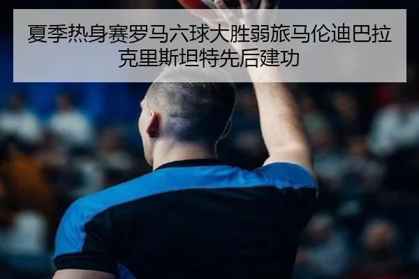 夏季热身赛罗马六球大胜弱旅马伦迪巴拉克里斯坦特先后建功