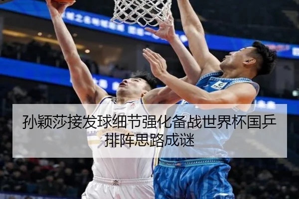 孙颖莎接发球细节强化备战世界杯国乒排阵思路成谜