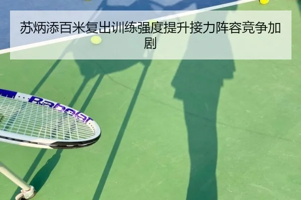 苏炳添百米复出训练强度提升接力阵容竞争加剧